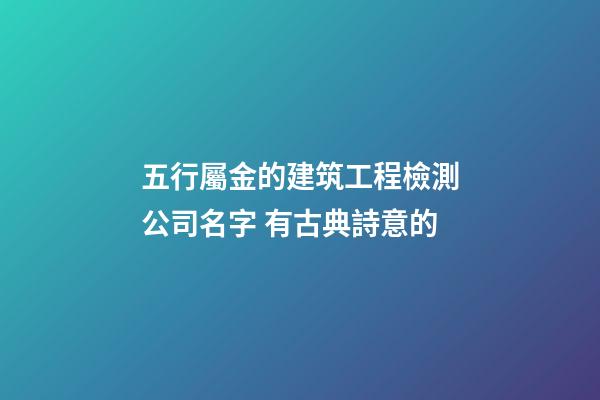 五行屬金的建筑工程檢測公司名字 有古典詩意的-第1張-公司起名-玄機派